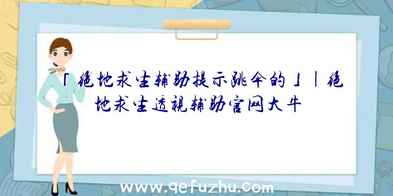 「绝地求生辅助提示跳伞的」|绝地求生透视辅助官网大牛